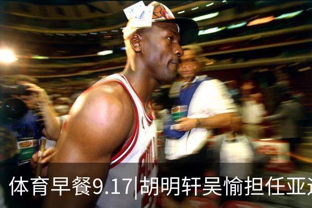 体育早餐9.17|胡明轩吴愉担任亚运开幕旗手 F1公布2027赛历