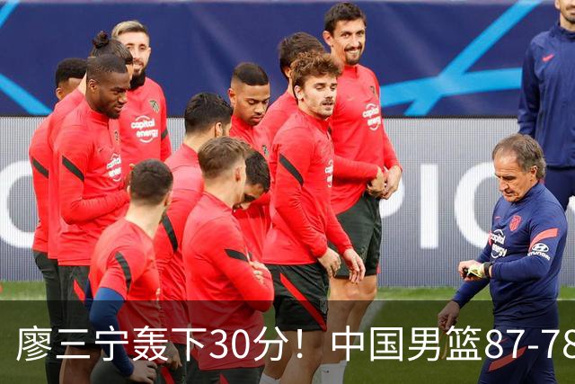 廖三宁轰下30分！中国男篮87‑78险胜晋级半决赛，余嘉豪16分9篮板撑起内线