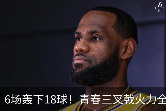 6场轰下18球！青春三叉戟火力全开，狂飙进攻下切尔西隐患不容忽视